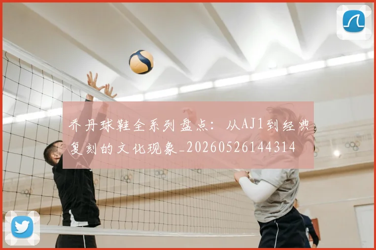 乔丹球鞋全系列盘点：从AJ1到经典复刻的文化现象_20260526144314