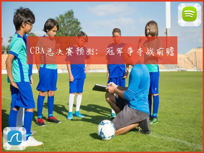 CBA总决赛预测:冠军争夺战前瞻