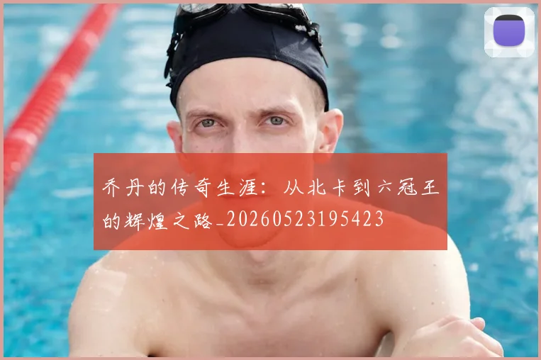 乔丹的传奇生涯：从北卡到六冠王的辉煌之路_20260523195423