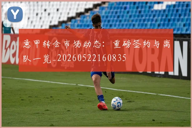 意甲转会市场动态：重磅签约与离队一览_20260522160835