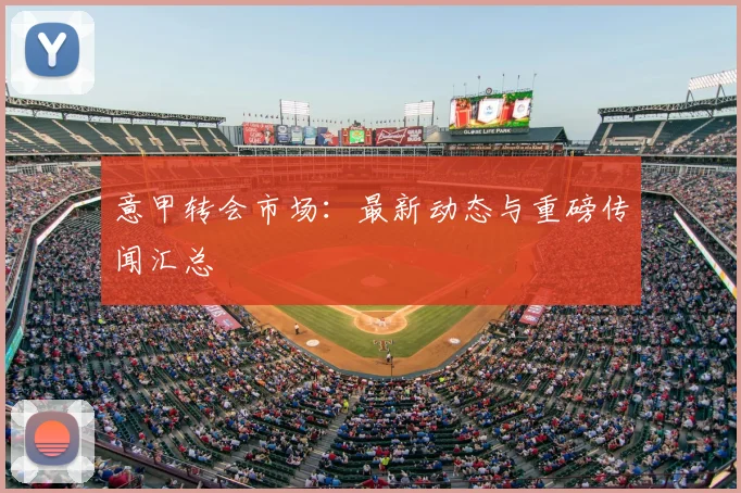 意甲转会市场：最新动态与重磅传闻汇总