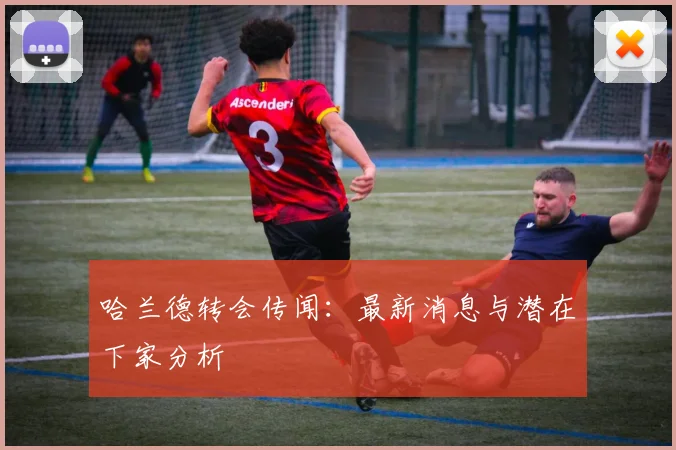 哈兰德转会传闻：最新消息与潜在下家分析