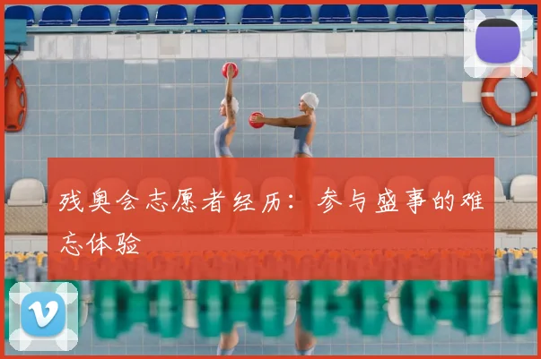 残奥会志愿者经历：参与盛事的难忘体验