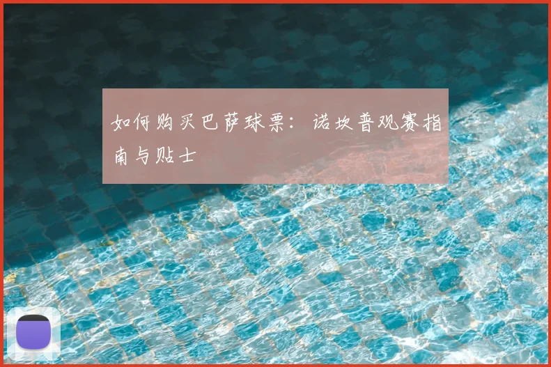 如何购买巴萨球票：诺坎普观赛指南与贴士