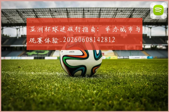 亚洲杯球迷旅行指南:举办城市与观赛体验_20260608142812