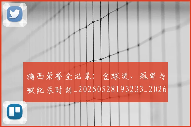 梅西荣誉全记录:金球奖、冠军与破纪录时刻_20260528193233_20260609223257