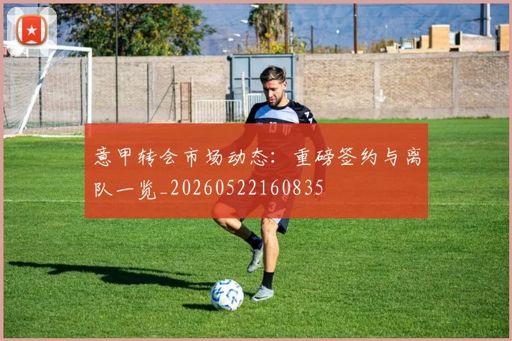 意甲转会市场动态：重磅签约与离队一览_20260522160835