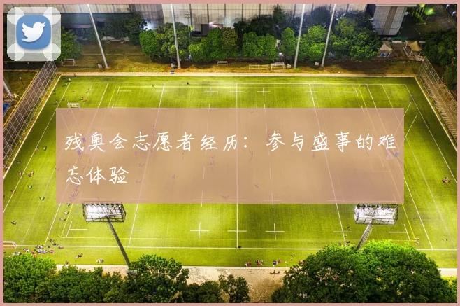 残奥会志愿者经历：参与盛事的难忘体验