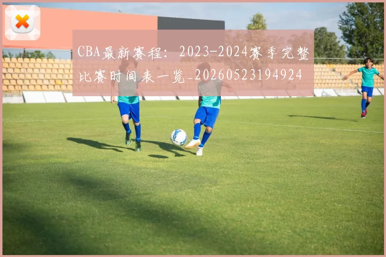 CBA最新赛程:2023-2024赛季完整比赛时间表一览_20260523194924