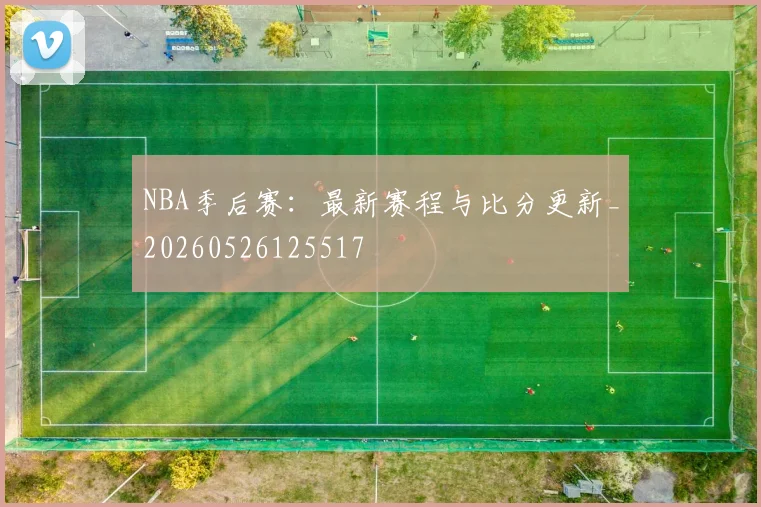 NBA季后赛:最新赛程与比分更新_20260526125517
