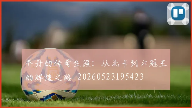 乔丹的传奇生涯：从北卡到六冠王的辉煌之路_20260523195423