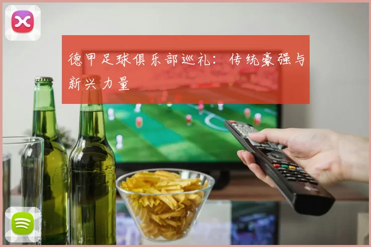 德甲足球俱乐部巡礼:传统豪强与新兴力量